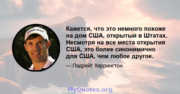 Кажется, что это немного похоже на дом США, открытый в Штатах. Несмотря на все места открытия США, это более синонимично для США, чем любое другое.