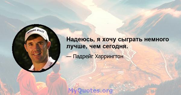 Надеюсь, я хочу сыграть немного лучше, чем сегодня.