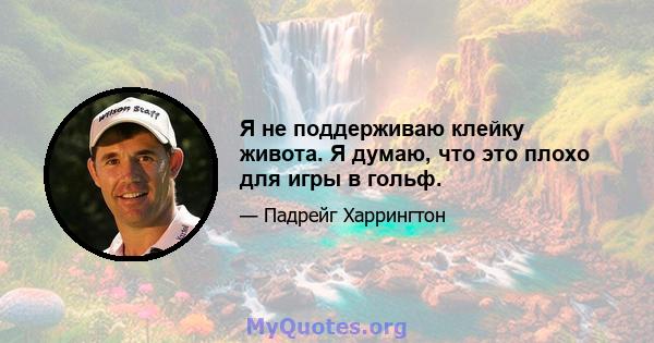 Я не поддерживаю клейку живота. Я думаю, что это плохо для игры в гольф.