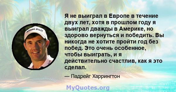 Я не выиграл в Европе в течение двух лет, хотя в прошлом году я выиграл дважды в Америке, но здорово вернуться и победить. Вы никогда не хотите пройти год без побед. Это очень особенное, чтобы выиграть, и я