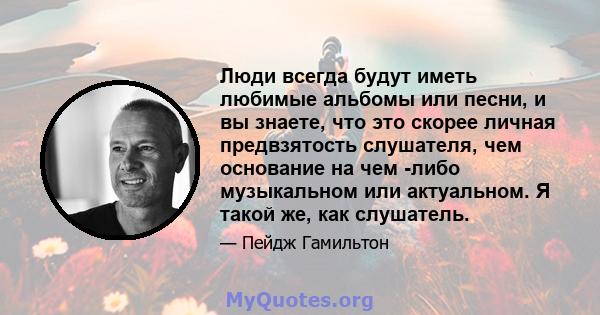 Люди всегда будут иметь любимые альбомы или песни, и вы знаете, что это скорее личная предвзятость слушателя, чем основание на чем -либо музыкальном или актуальном. Я такой же, как слушатель.