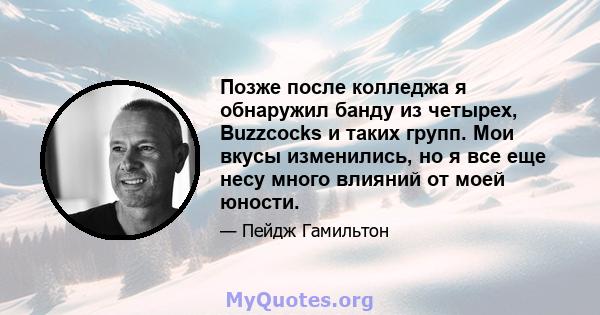 Позже после колледжа я обнаружил банду из четырех, Buzzcocks и таких групп. Мои вкусы изменились, но я все еще несу много влияний от моей юности.