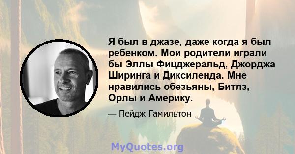 Я был в джазе, даже когда я был ребенком. Мои родители играли бы Эллы Фицджеральд, Джорджа Ширинга и Диксиленда. Мне нравились обезьяны, Битлз, Орлы и Америку.