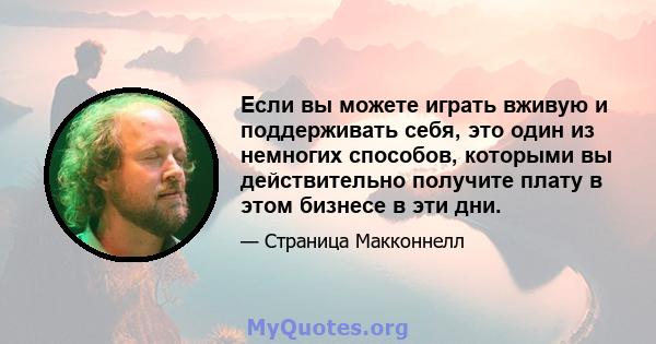 Если вы можете играть вживую и поддерживать себя, это один из немногих способов, которыми вы действительно получите плату в этом бизнесе в эти дни.