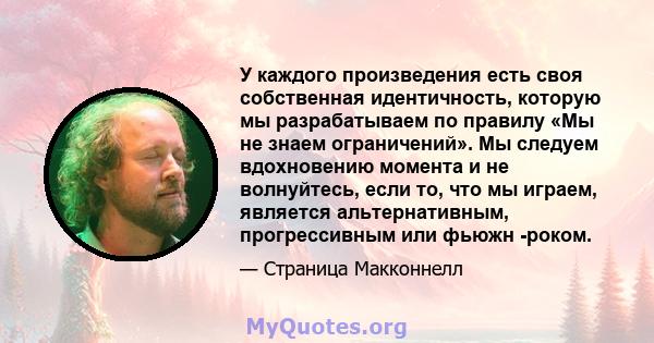 У каждого произведения есть своя собственная идентичность, которую мы разрабатываем по правилу «Мы не знаем ограничений». Мы следуем вдохновению момента и не волнуйтесь, если то, что мы играем, является альтернативным,