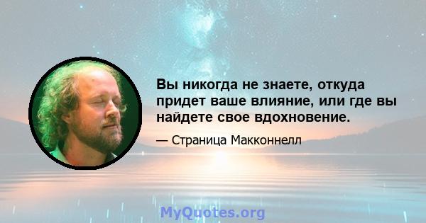 Вы никогда не знаете, откуда придет ваше влияние, или где вы найдете свое вдохновение.