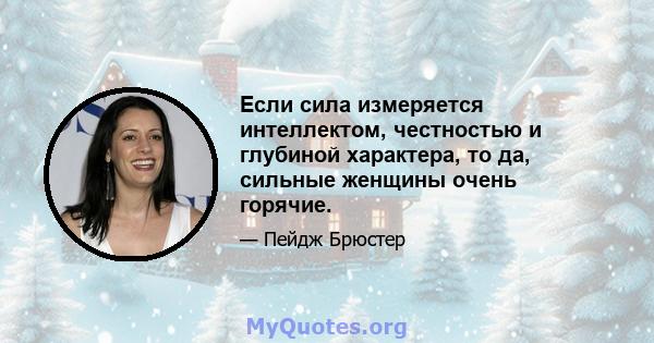 Если сила измеряется интеллектом, честностью и глубиной характера, то да, сильные женщины очень горячие.