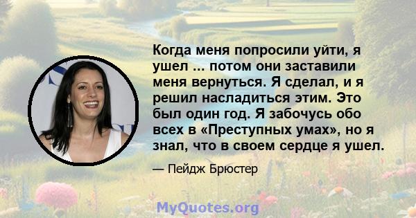 Когда меня попросили уйти, я ушел ... потом они заставили меня вернуться. Я сделал, и я решил насладиться этим. Это был один год. Я забочусь обо всех в «Преступных умах», но я знал, что в своем сердце я ушел.