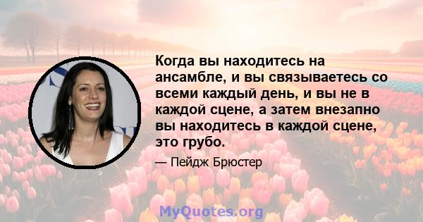 Когда вы находитесь на ансамбле, и вы связываетесь со всеми каждый день, и вы не в каждой сцене, а затем внезапно вы находитесь в каждой сцене, это грубо.