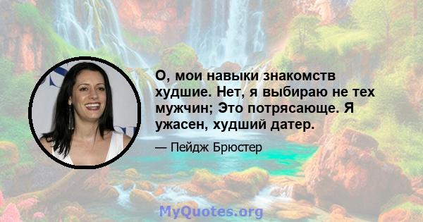 О, мои навыки знакомств худшие. Нет, я выбираю не тех мужчин; Это потрясающе. Я ужасен, худший датер.