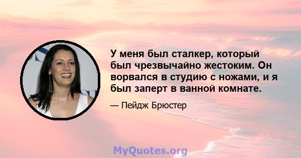 У меня был сталкер, который был чрезвычайно жестоким. Он ворвался в студию с ножами, и я был заперт в ванной комнате.