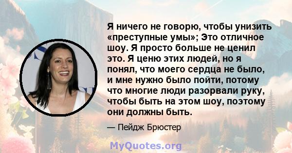 Я ничего не говорю, чтобы унизить «преступные умы»; Это отличное шоу. Я просто больше не ценил это. Я ценю этих людей, но я понял, что моего сердца не было, и мне нужно было пойти, потому что многие люди разорвали руку, 