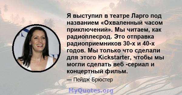 Я выступил в театре Ларго под названием «Охваленный часом приключений». Мы читаем, как радиоплесрод. Это отправка радиоприемников 30-х и 40-х годов. Мы только что сделали для этого Kickstarter, чтобы мы могли сделать