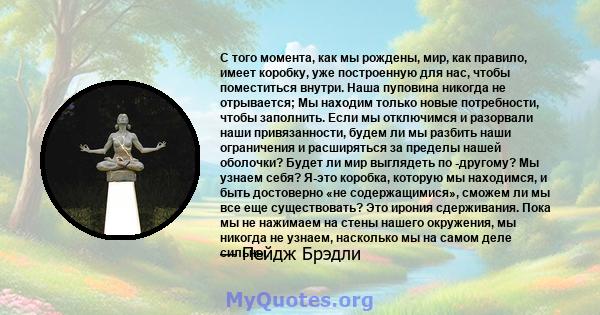 С того момента, как мы рождены, мир, как правило, имеет коробку, уже построенную для нас, чтобы поместиться внутри. Наша пуповина никогда не отрывается; Мы находим только новые потребности, чтобы заполнить. Если мы