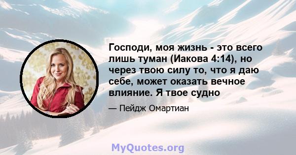 Господи, моя жизнь - это всего лишь туман (Иакова 4:14), но через твою силу то, что я даю себе, может оказать вечное влияние. Я твое судно