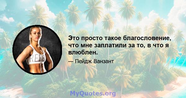 Это просто такое благословение, что мне заплатили за то, в что я влюблен.