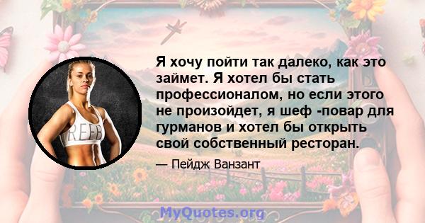 Я хочу пойти так далеко, как это займет. Я хотел бы стать профессионалом, но если этого не произойдет, я шеф -повар для гурманов и хотел бы открыть свой собственный ресторан.