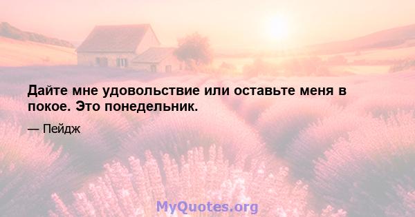 Дайте мне удовольствие или оставьте меня в покое. Это понедельник.