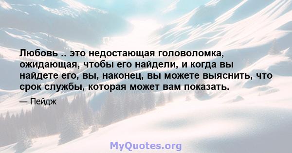 Любовь .. это недостающая головоломка, ожидающая, чтобы его найдели, и когда вы найдете его, вы, наконец, вы можете выяснить, что срок службы, которая может вам показать.