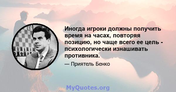 Иногда игроки должны получить время на часах, повторяя позицию, но чаще всего ее цель - психологически изнашивать противника.