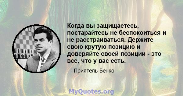 Когда вы защищаетесь, постарайтесь не беспокоиться и не расстраиваться. Держите свою крутую позицию и доверяйте своей позиции - это все, что у вас есть.