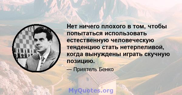 Нет ничего плохого в том, чтобы попытаться использовать естественную человеческую тенденцию стать нетерпеливой, когда вынуждены играть скучную позицию.