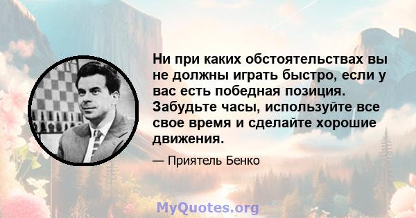 Ни при каких обстоятельствах вы не должны играть быстро, если у вас есть победная позиция. Забудьте часы, используйте все свое время и сделайте хорошие движения.