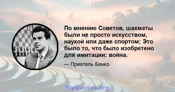 По мнению Советов, шахматы были не просто искусством, наукой или даже спортом; Это было то, что было изобретено для имитации: война.