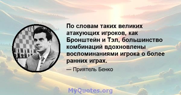 По словам таких великих атакующих игроков, как Бронштейн и Тэл, большинство комбинаций вдохновлены воспоминаниями игрока о более ранних играх.