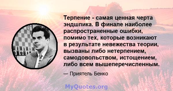 Терпение - самая ценная черта эндшпика. В финале наиболее распространенные ошибки, помимо тех, которые возникают в результате невежества теории, вызваны либо нетерпением, самодовольством, истощением, либо всем