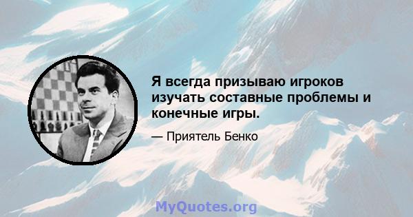 Я всегда призываю игроков изучать составные проблемы и конечные игры.