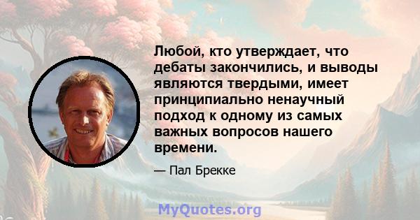 Любой, кто утверждает, что дебаты закончились, и выводы являются твердыми, имеет принципиально ненаучный подход к одному из самых важных вопросов нашего времени.