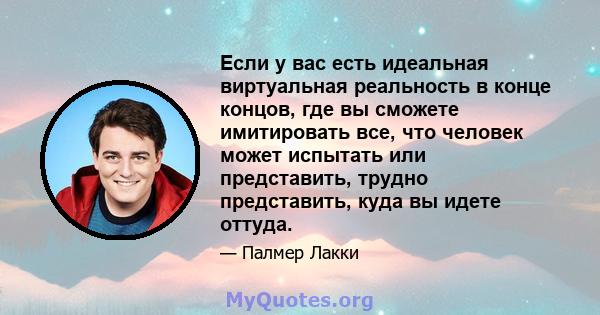 Если у вас есть идеальная виртуальная реальность в конце концов, где вы сможете имитировать все, что человек может испытать или представить, трудно представить, куда вы идете оттуда.