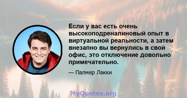 Если у вас есть очень высокоподреналиновый опыт в виртуальной реальности, а затем внезапно вы вернулись в свой офис, это отключение довольно примечательно.