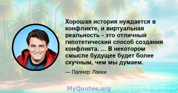 Хорошая история нуждается в конфликте, и виртуальная реальность - это отличный гипотетический способ создания конфликта. ... В некотором смысле будущее будет более скучным, чем мы думаем.