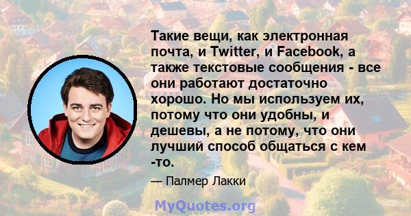 Такие вещи, как электронная почта, и Twitter, и Facebook, а также текстовые сообщения - все они работают достаточно хорошо. Но мы используем их, потому что они удобны, и дешевы, а не потому, что они лучший способ