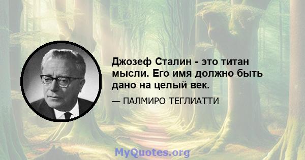 Джозеф Сталин - это титан мысли. Его имя должно быть дано на целый век.