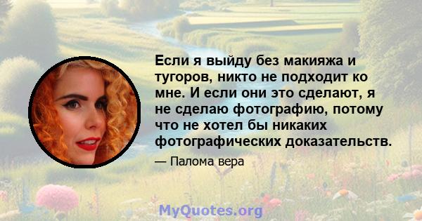 Если я выйду без макияжа и тугоров, никто не подходит ко мне. И если они это сделают, я не сделаю фотографию, потому что не хотел бы никаких фотографических доказательств.