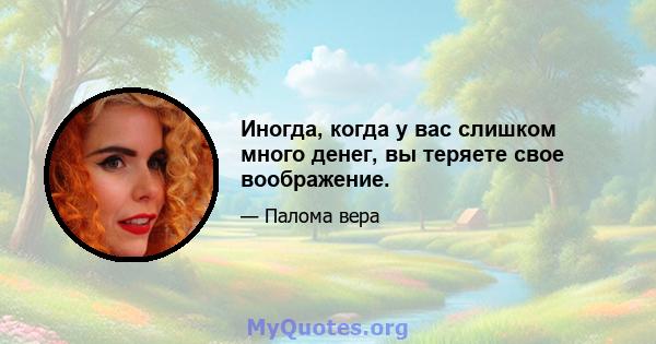 Иногда, когда у вас слишком много денег, вы теряете свое воображение.