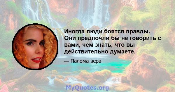 Иногда люди боятся правды. Они предпочли бы не говорить с вами, чем знать, что вы действительно думаете.