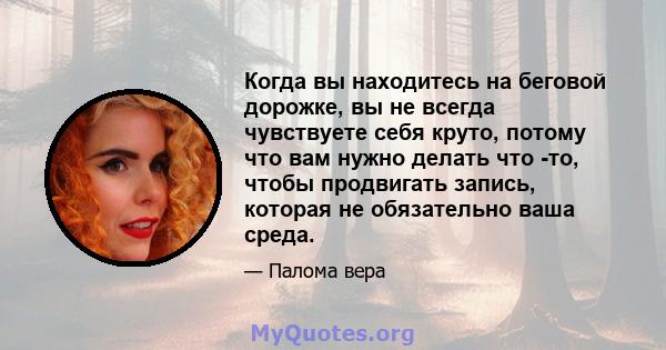 Когда вы находитесь на беговой дорожке, вы не всегда чувствуете себя круто, потому что вам нужно делать что -то, чтобы продвигать запись, которая не обязательно ваша среда.