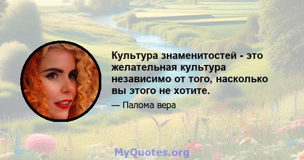 Культура знаменитостей - это желательная культура независимо от того, насколько вы этого не хотите.