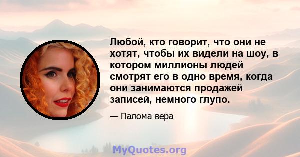 Любой, кто говорит, что они не хотят, чтобы их видели на шоу, в котором миллионы людей смотрят его в одно время, когда они занимаются продажей записей, немного глупо.