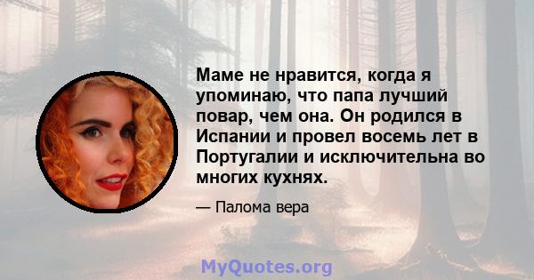 Маме не нравится, когда я упоминаю, что папа лучший повар, чем она. Он родился в Испании и провел восемь лет в Португалии и исключительна во многих кухнях.