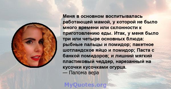 Меня в основном воспитывалась работающей мамой, у которой не было много времени или склонности к приготовлению еды. Итак, у меня было три или четыре основных блюда: рыбные пальцы и помидор; пакетное шотландское яйцо и