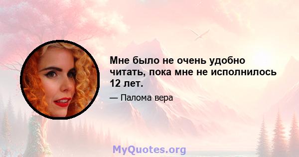 Мне было не очень удобно читать, пока мне не исполнилось 12 лет.