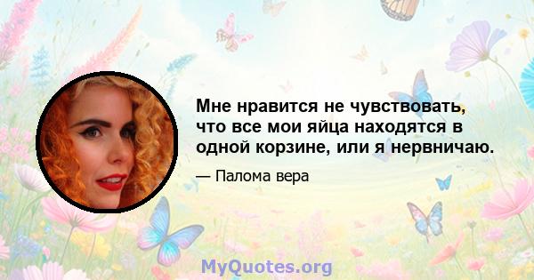 Мне нравится не чувствовать, что все мои яйца находятся в одной корзине, или я нервничаю.