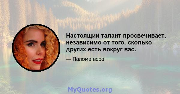 Настоящий талант просвечивает, независимо от того, сколько других есть вокруг вас.