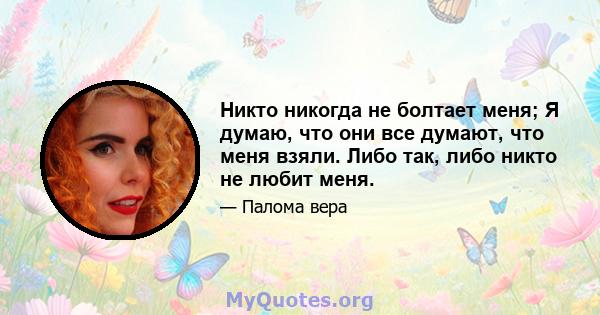 Никто никогда не болтает меня; Я думаю, что они все думают, что меня взяли. Либо так, либо никто не любит меня.