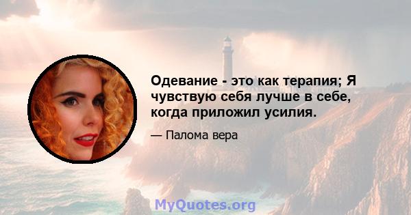 Одевание - это как терапия; Я чувствую себя лучше в себе, когда приложил усилия.